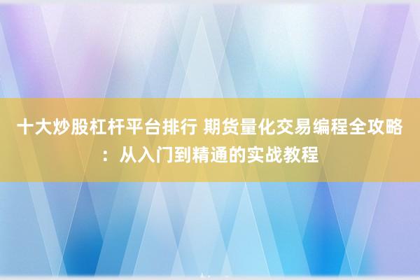 十大炒股杠杆平台排行 期货量化交易编程全攻略：从入门到精通的实战教程