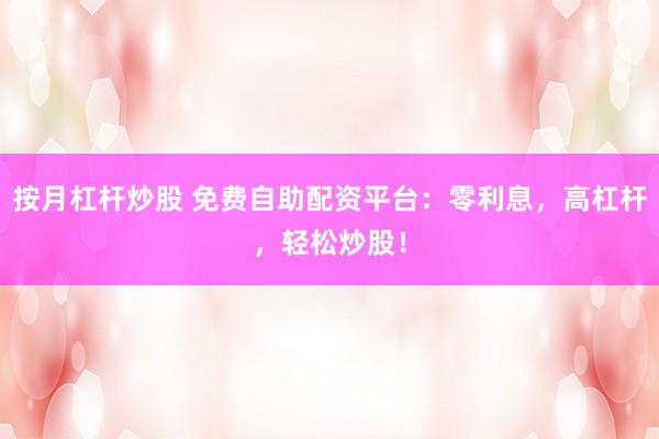 按月杠杆炒股 免费自助配资平台：零利息，高杠杆，轻松炒股！