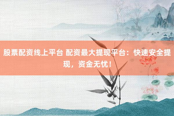 股票配资线上平台 配资最大提现平台：快速安全提现，资金无忧！