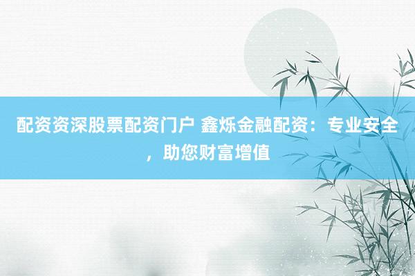 配资资深股票配资门户 鑫烁金融配资：专业安全，助您财富增值