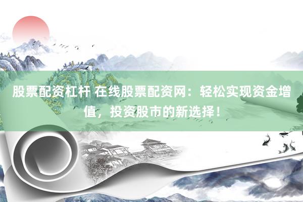股票配资杠杆 在线股票配资网：轻松实现资金增值，投资股市的新选择！