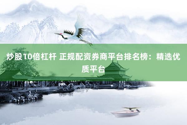 炒股10倍杠杆 正规配资券商平台排名榜：精选优质平台