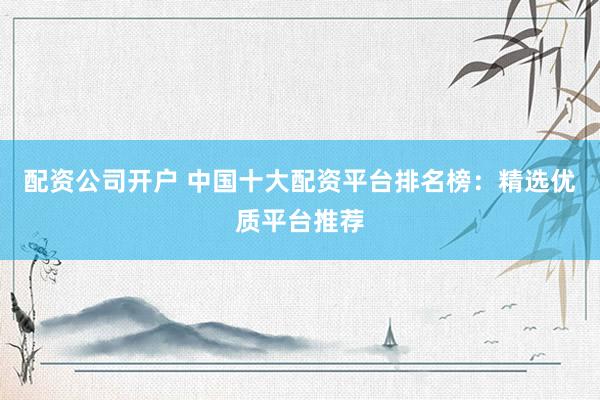 配资公司开户 中国十大配资平台排名榜：精选优质平台推荐