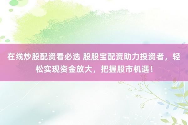 在线炒股配资看必选 股股宝配资助力投资者，轻松实现资金放大，把握股市机遇！