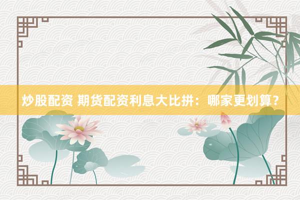 炒股配资 期货配资利息大比拼：哪家更划算？