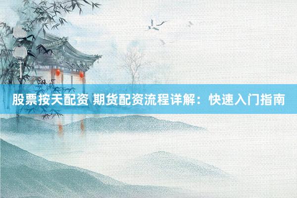 股票按天配资 期货配资流程详解：快速入门指南