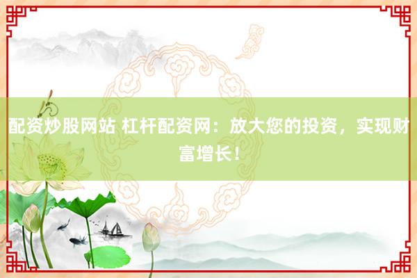 配资炒股网站 杠杆配资网：放大您的投资，实现财富增长！