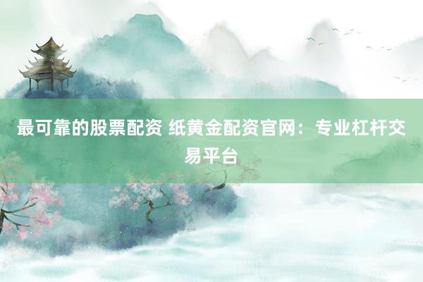 最可靠的股票配资 纸黄金配资官网：专业杠杆交易平台
