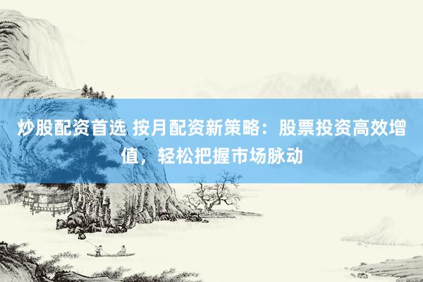 炒股配资首选 按月配资新策略：股票投资高效增值，轻松把握市场脉动