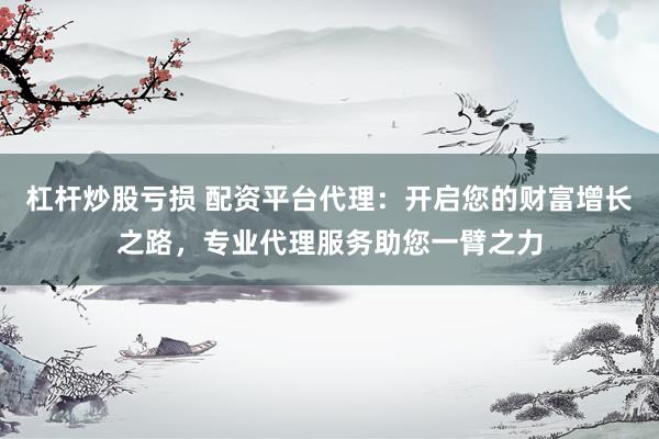 杠杆炒股亏损 配资平台代理：开启您的财富增长之路，专业代理服务助您一臂之力