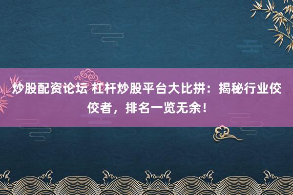 炒股配资论坛 杠杆炒股平台大比拼：揭秘行业佼佼者，排名一览无余！