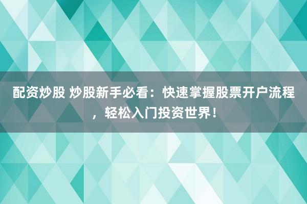 配资炒股 炒股新手必看：快速掌握股票开户流程，轻松入门投资世界！