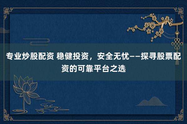 专业炒股配资 稳健投资，安全无忧——探寻股票配资的可靠平台之选