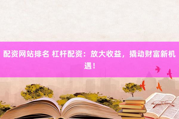 配资网站排名 杠杆配资：放大收益，撬动财富新机遇！