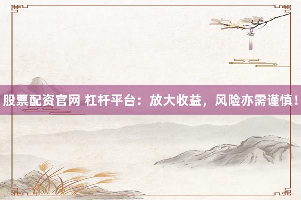 股票配资官网 杠杆平台：放大收益，风险亦需谨慎！