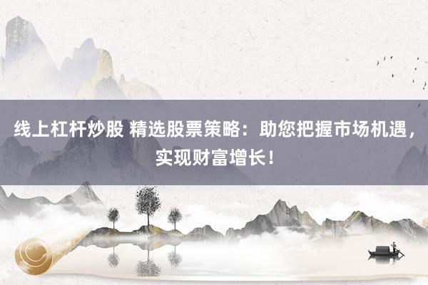 线上杠杆炒股 精选股票策略：助您把握市场机遇，实现财富增长！