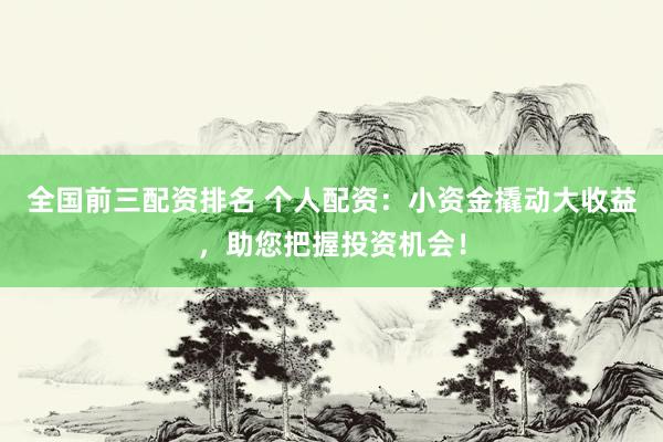 全国前三配资排名 个人配资：小资金撬动大收益，助您把握投资机会！