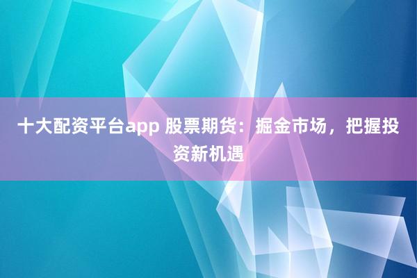 十大配资平台app 股票期货：掘金市场，把握投资新机遇