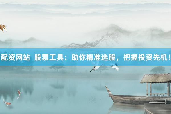 配资网站  股票工具：助你精准选股，把握投资先机！