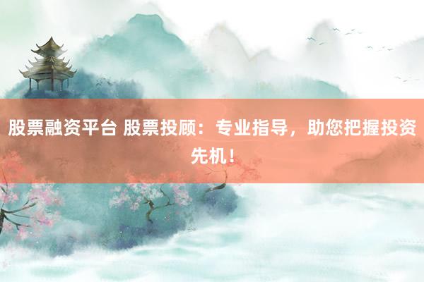 股票融资平台 股票投顾：专业指导，助您把握投资先机！