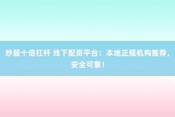炒股十倍杠杆 线下配资平台：本地正规机构推荐，安全可靠！