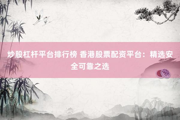 炒股杠杆平台排行榜 香港股票配资平台：精选安全可靠之选