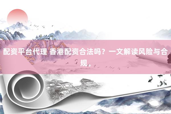 配资平台代理 香港配资合法吗？一文解读风险与合规。