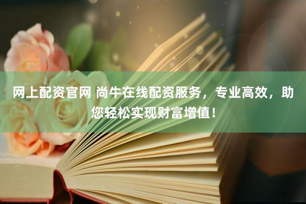 网上配资官网 尚牛在线配资服务，专业高效，助您轻松实现财富增值！