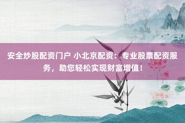 安全炒股配资门户 小北京配资：专业股票配资服务，助您轻松实现财富增值！