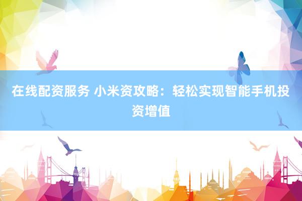 在线配资服务 小米资攻略：轻松实现智能手机投资增值