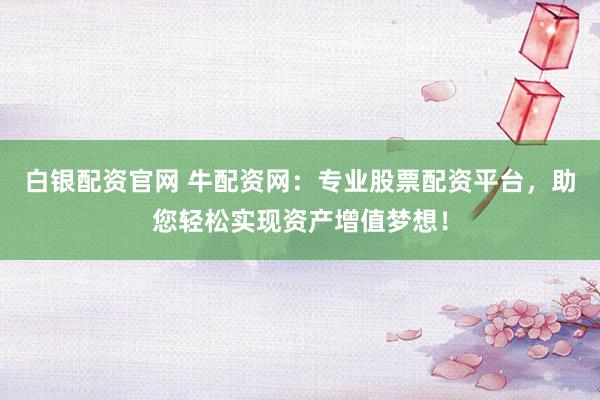 白银配资官网 牛配资网：专业股票配资平台，助您轻松实现资产增值梦想！
