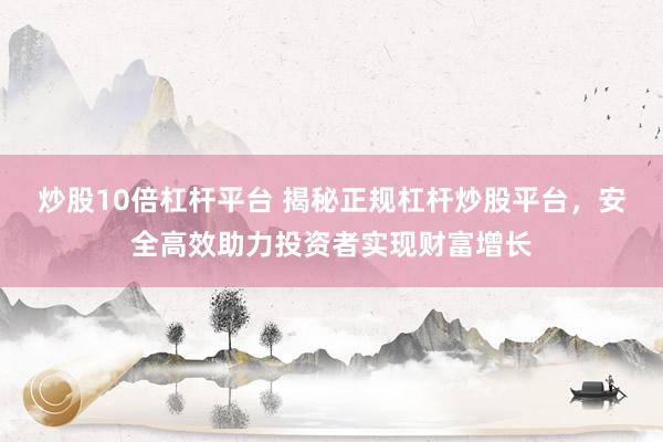 炒股10倍杠杆平台 揭秘正规杠杆炒股平台，安全高效助力投资者实现财富增长