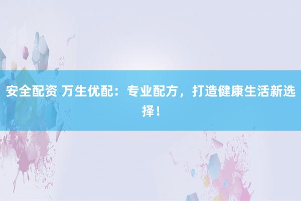 安全配资 万生优配：专业配方，打造健康生活新选择！