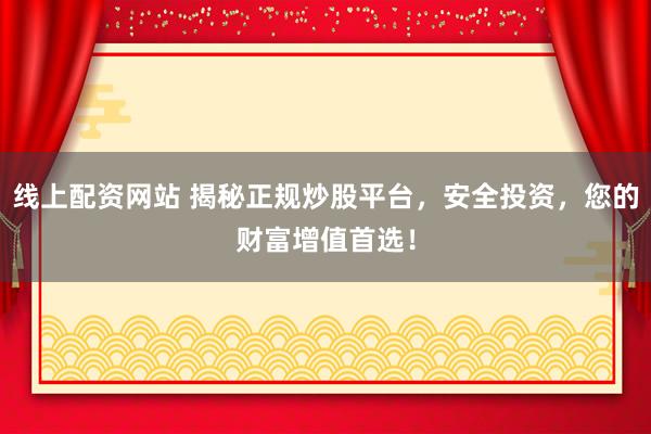线上配资网站 揭秘正规炒股平台，安全投资，您的财富增值首选！