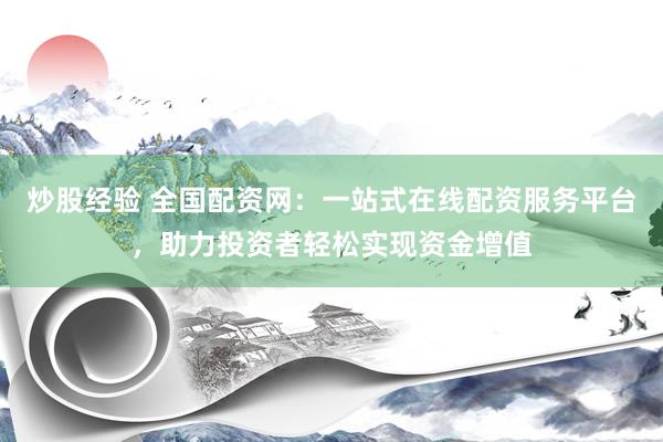炒股经验 全国配资网：一站式在线配资服务平台，助力投资者轻松实现资金增值