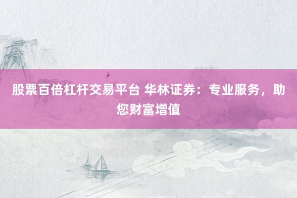股票百倍杠杆交易平台 华林证券：专业服务，助您财富增值