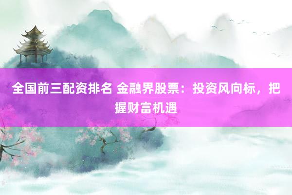 全国前三配资排名 金融界股票：投资风向标，把握财富机遇