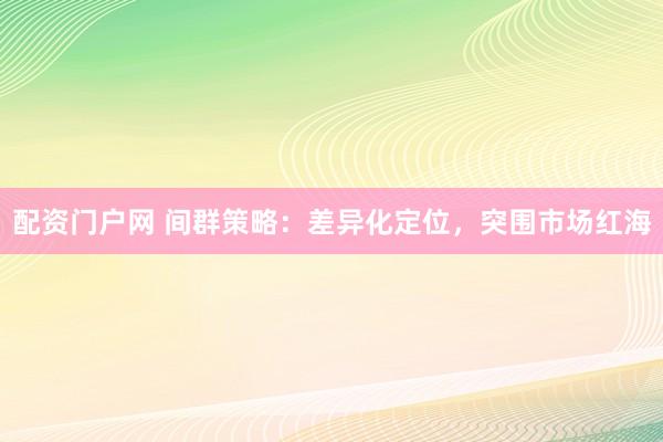 配资门户网 间群策略：差异化定位，突围市场红海