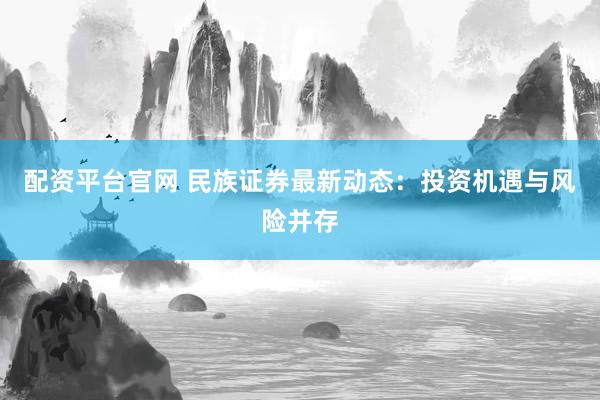 配资平台官网 民族证券最新动态：投资机遇与风险并存