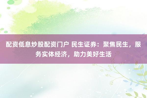 配资低息炒股配资门户 民生证券：聚焦民生，服务实体经济，助力美好生活