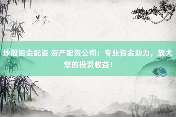 炒股资金配资 资产配资公司：专业资金助力，放大您的投资收益！