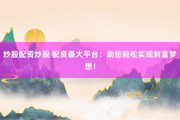 炒股配资炒股 配资最大平台：助您轻松实现财富梦想！