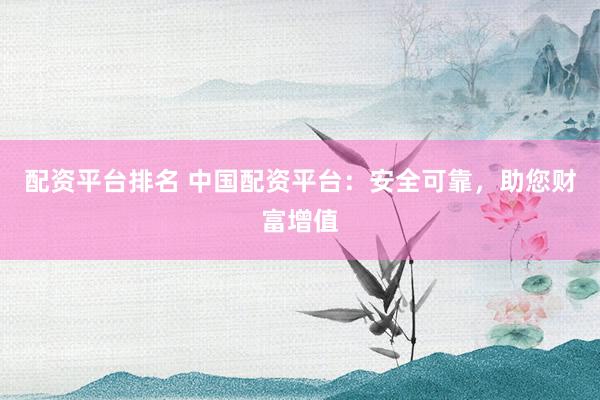 配资平台排名 中国配资平台：安全可靠，助您财富增值
