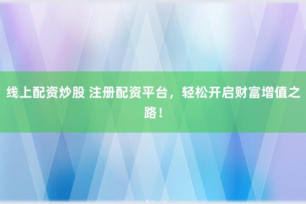 线上配资炒股 注册配资平台，轻松开启财富增值之路！