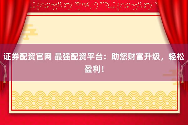 证券配资官网 最强配资平台：助您财富升级，轻松盈利！