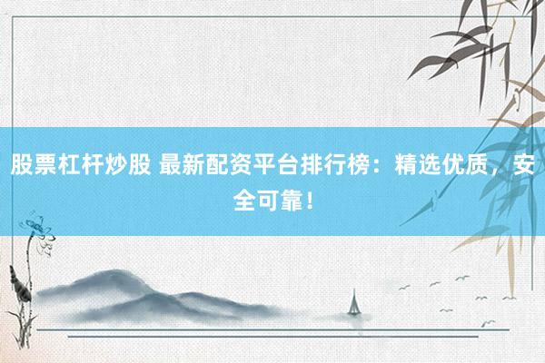 股票杠杆炒股 最新配资平台排行榜：精选优质，安全可靠！
