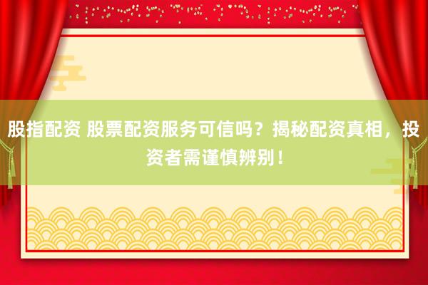 股指配资 股票配资服务可信吗？揭秘配资真相，投资者需谨慎辨别！