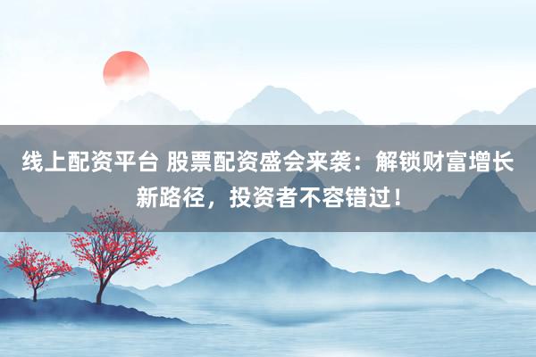 线上配资平台 股票配资盛会来袭：解锁财富增长新路径，投资者不容错过！