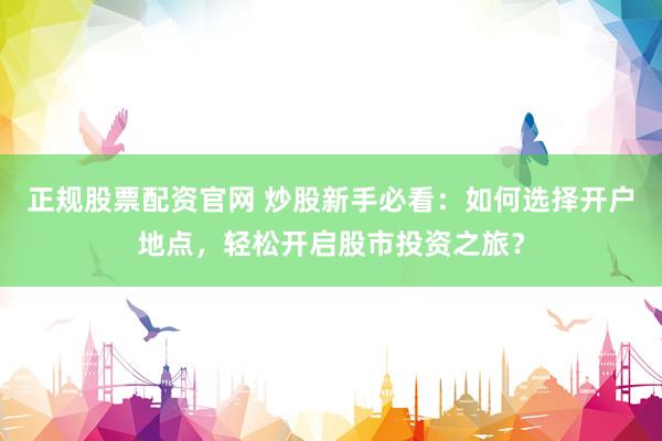 正规股票配资官网 炒股新手必看：如何选择开户地点，轻松开启股市投资之旅？