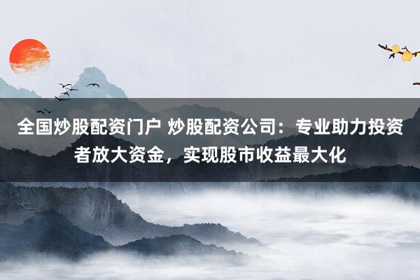 全国炒股配资门户 炒股配资公司：专业助力投资者放大资金，实现股市收益最大化